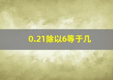 0.21除以6等于几