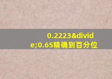 0.2223÷0.65精确到百分位