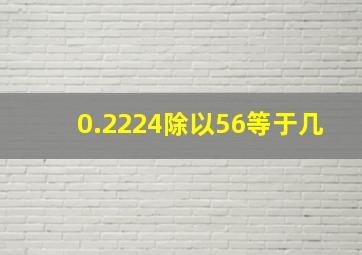 0.2224除以56等于几