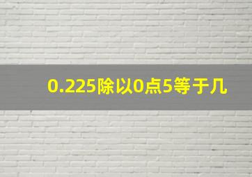 0.225除以0点5等于几