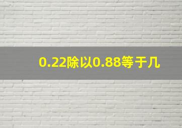 0.22除以0.88等于几