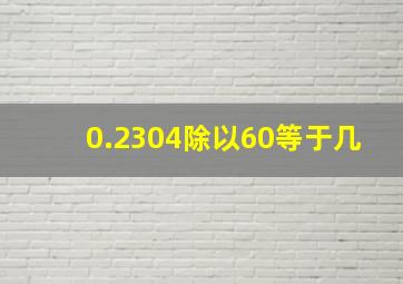 0.2304除以60等于几