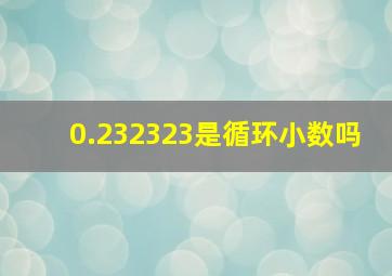 0.232323是循环小数吗