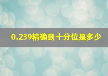 0.239精确到十分位是多少