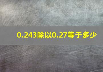 0.243除以0.27等于多少