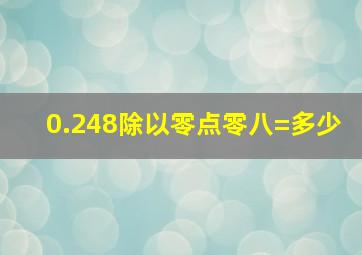 0.248除以零点零八=多少