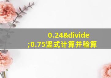 0.24÷0.75竖式计算并验算