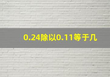 0.24除以0.11等于几