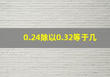 0.24除以0.32等于几