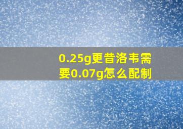 0.25g更昔洛韦需要0.07g怎么配制