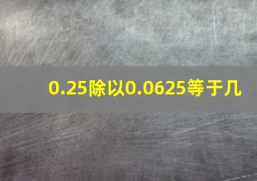 0.25除以0.0625等于几