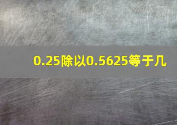 0.25除以0.5625等于几