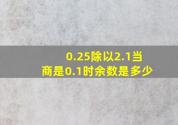 0.25除以2.1当商是0.1时余数是多少