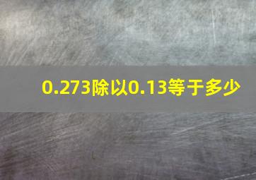 0.273除以0.13等于多少