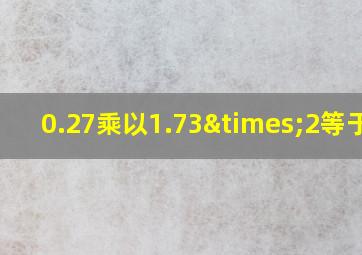 0.27乘以1.73×2等于几