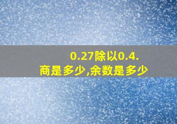 0.27除以0.4.商是多少,余数是多少