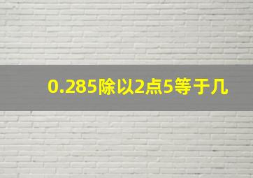 0.285除以2点5等于几