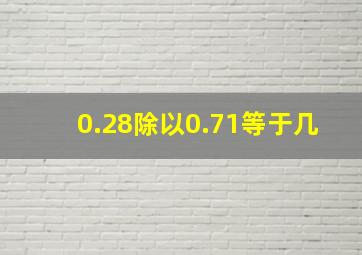 0.28除以0.71等于几