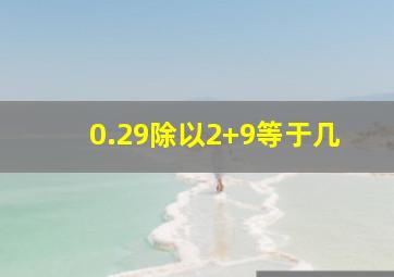 0.29除以2+9等于几