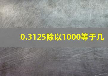 0.3125除以1000等于几