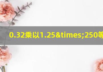 0.32乘以1.25×250等于几