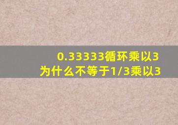 0.33333循环乘以3为什么不等于1/3乘以3