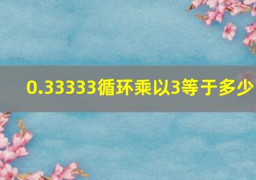 0.33333循环乘以3等于多少