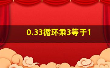 0.33循环乘3等于1