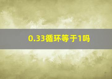 0.33循环等于1吗