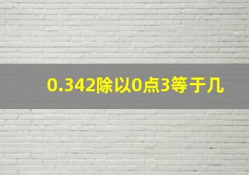 0.342除以0点3等于几