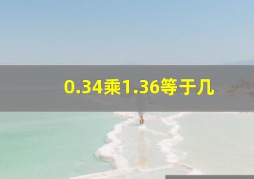 0.34乘1.36等于几