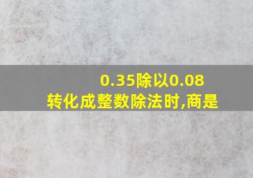 0.35除以0.08转化成整数除法时,商是