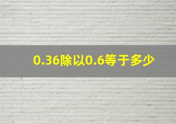 0.36除以0.6等于多少