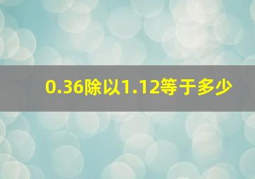 0.36除以1.12等于多少