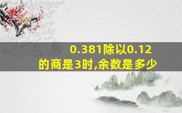 0.381除以0.12的商是3时,余数是多少