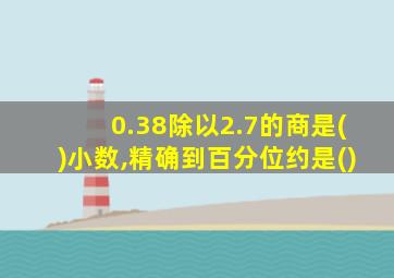 0.38除以2.7的商是()小数,精确到百分位约是()