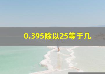 0.395除以25等于几