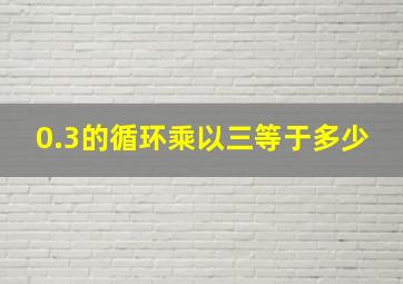 0.3的循环乘以三等于多少