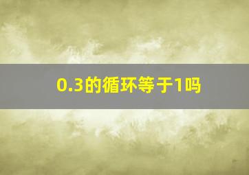 0.3的循环等于1吗