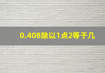 0.408除以1点2等于几