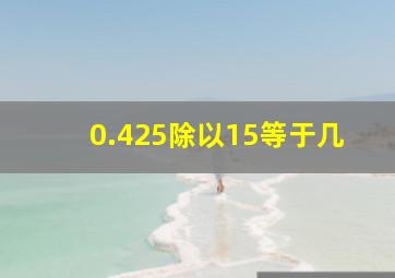 0.425除以15等于几