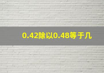 0.42除以0.48等于几