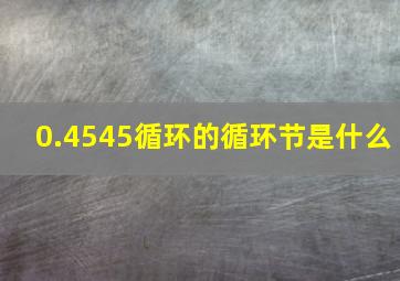 0.4545循环的循环节是什么