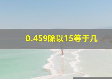 0.459除以15等于几