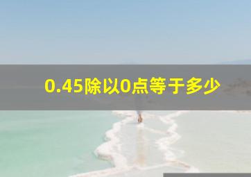 0.45除以0点等于多少