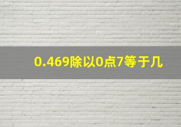 0.469除以0点7等于几