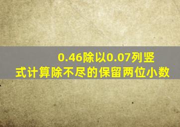 0.46除以0.07列竖式计算除不尽的保留两位小数