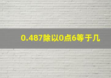 0.487除以0点6等于几