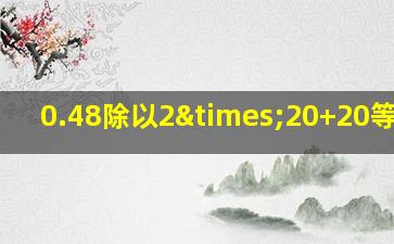 0.48除以2×20+20等于几