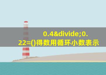 0.4÷0.22=()得数用循环小数表示